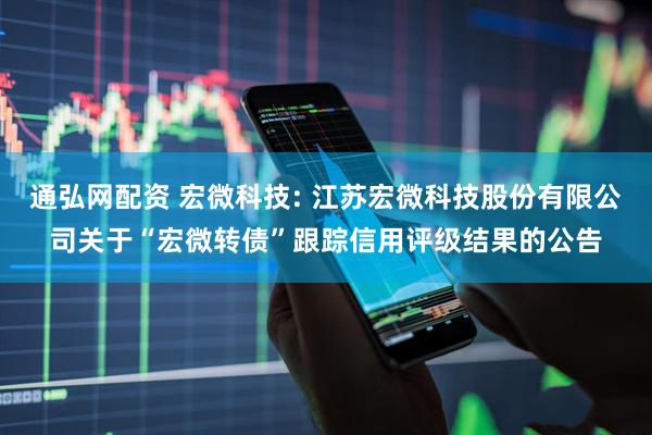 通弘网配资 宏微科技: 江苏宏微科技股份有限公司关于“宏微转债”跟踪信用评级结果的公告