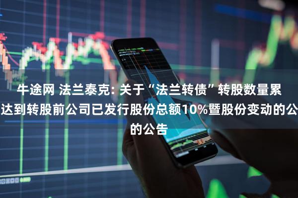 牛途网 法兰泰克: 关于“法兰转债”转股数量累计达到转股前公司已发行股份总额10%暨股份变动的公告