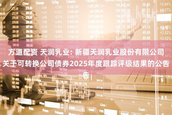 方道配资 天润乳业: 新疆天润乳业股份有限公司关于可转换公司债券2025年度跟踪评级结果的公告