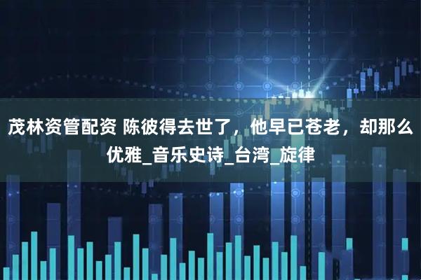 茂林资管配资 陈彼得去世了，他早已苍老，却那么优雅_音乐史诗_台湾_旋律