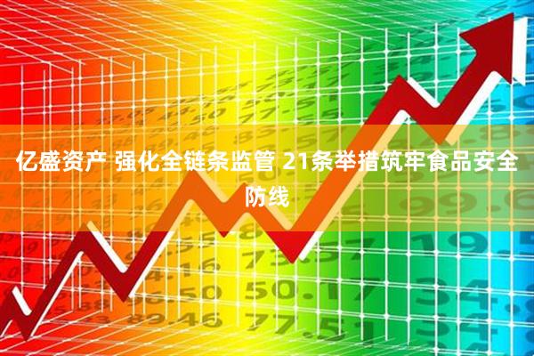 亿盛资产 强化全链条监管 21条举措筑牢食品安全防线