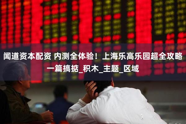 闻道资本配资 内测全体验！上海乐高乐园超全攻略一篇搞掂_积木_主题_区域