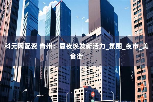 科元网配资 青州：夏夜焕发新活力_氛围_夜市_美食街