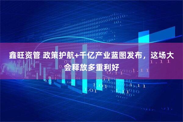 鑫旺资管 政策护航+千亿产业蓝图发布，这场大会释放多重利好