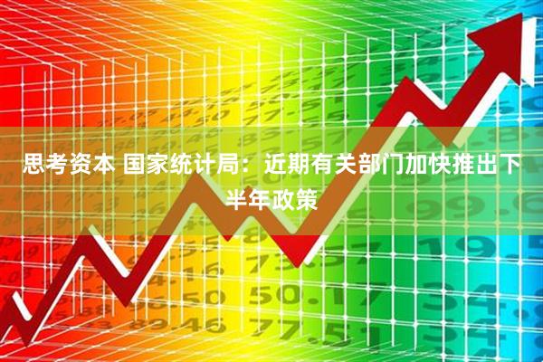 思考资本 国家统计局：近期有关部门加快推出下半年政策