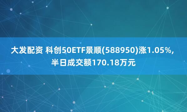 大发配资 科创50ETF景顺(588950)涨1.05%, 半日成交额170.18万元