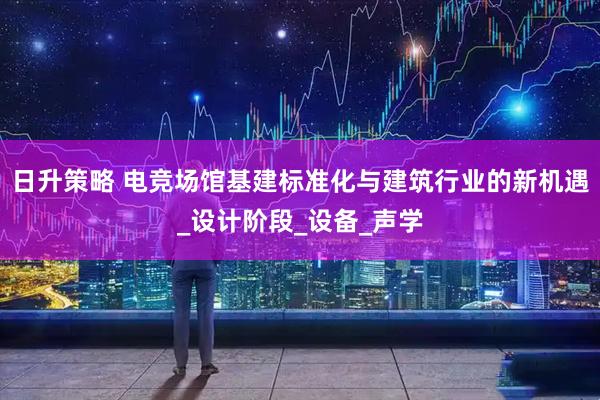 日升策略 电竞场馆基建标准化与建筑行业的新机遇_设计阶段_设备_声学