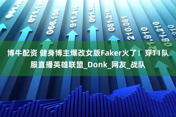 博牛配资 健身博主爆改女版Faker火了！穿T1队服直播英雄联盟_Donk_网友_战队