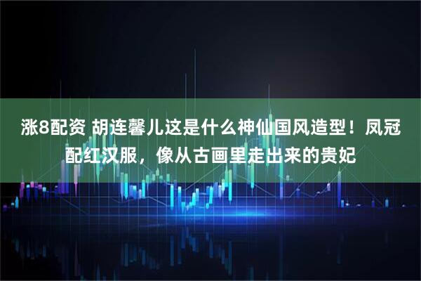 涨8配资 胡连馨儿这是什么神仙国风造型！凤冠配红汉服，像从古画里走出来的贵妃