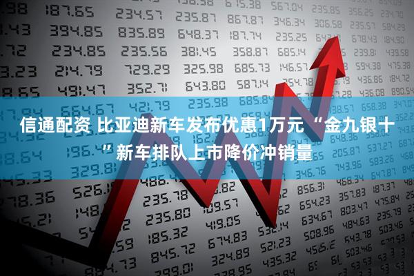 信通配资 比亚迪新车发布优惠1万元 “金九银十”新车排队上市降价冲销量