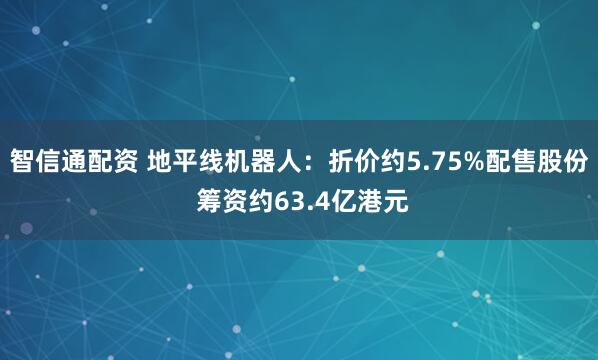 智信通配资 地平线机器人：折价约5.75%配售股份 筹资约63.4亿港元