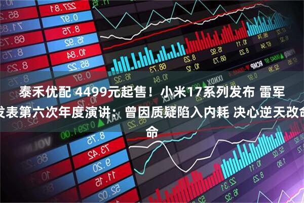 泰禾优配 4499元起售！小米17系列发布 雷军发表第六次年度演讲：曾因质疑陷入内耗 决心逆天改命