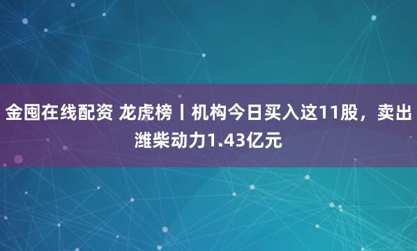金囤在线配资 龙虎榜丨机构今日买入这11股，卖出潍柴动力1.43亿元