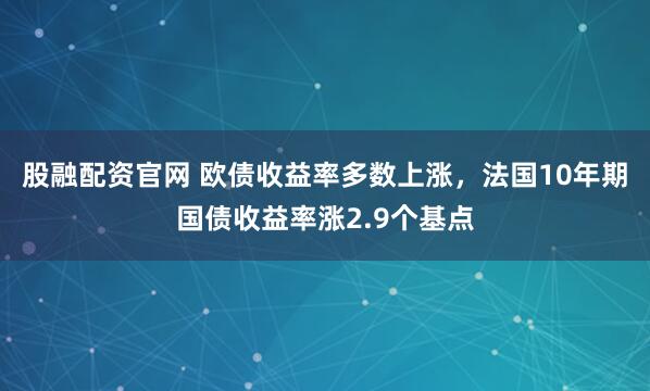 股融配资官网 欧债收益率多数上涨，法国10年期国债收益率涨2.9个基点