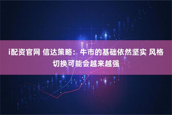 i配资官网 信达策略：牛市的基础依然坚实 风格切换可能会越来越强