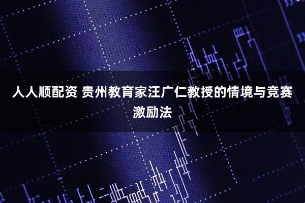 人人顺配资 贵州教育家汪广仁教授的情境与竞赛激励法