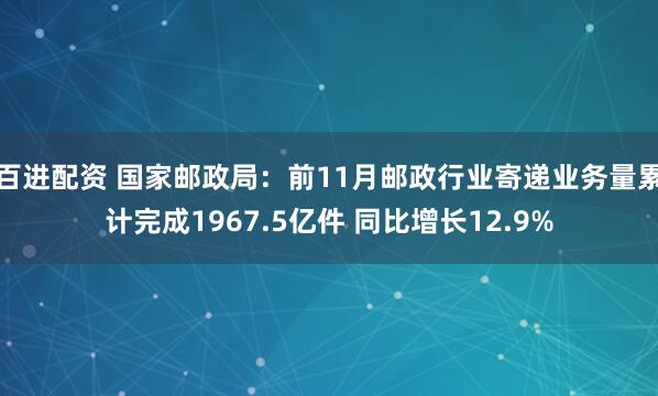 百进配资 国家邮政局：前11月邮政行业寄递业务量累计完成1967.5亿件 同比增长12.9%