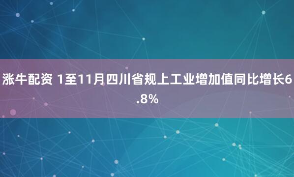 涨牛配资 1至11月四川省规上工业增加值同比增长6.8%