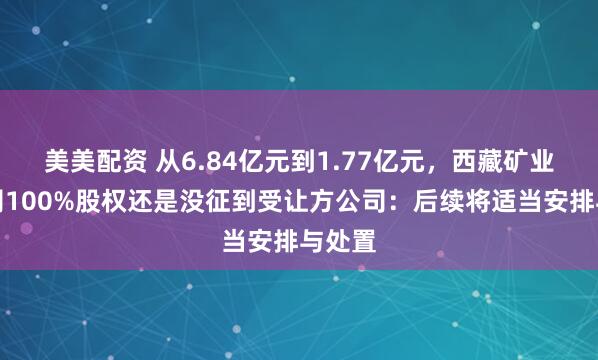 美美配资 从6.84亿元到1.77亿元，西藏矿业子公司100%股权还是没征到受让方公司：后续将适当安排与处置