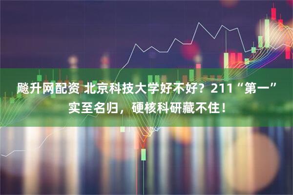 飚升网配资 北京科技大学好不好？211“第一”实至名归，硬核科研藏不住！