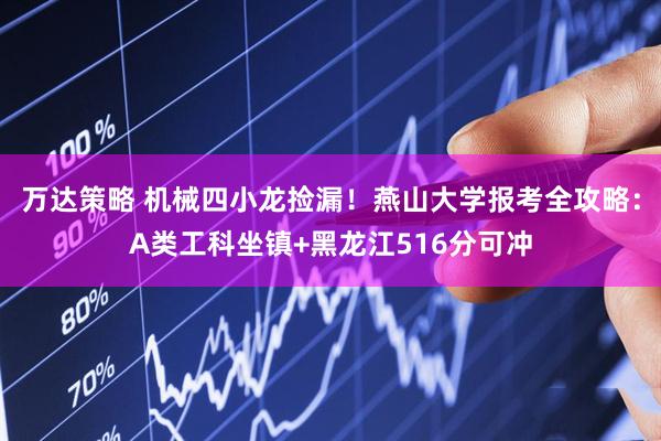 万达策略 机械四小龙捡漏！燕山大学报考全攻略：A类工科坐镇+黑龙江516分可冲