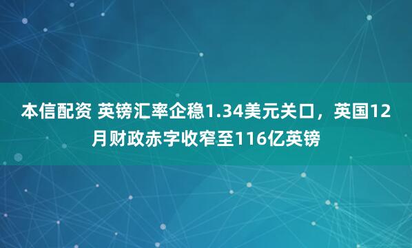 本信配资 英镑汇率企稳1.34美元关口，英国12月财政赤字收窄至116亿英镑