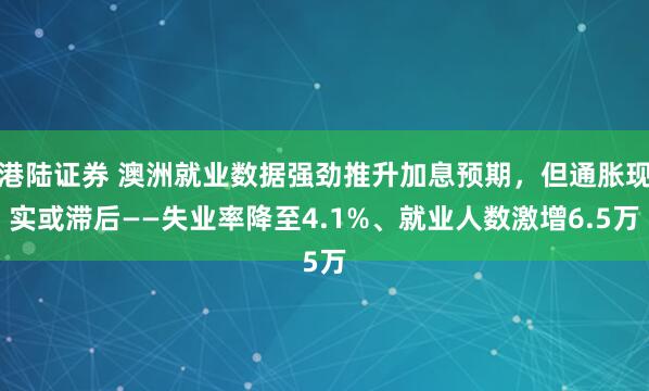 港陆证券 澳洲就业数据强劲推升加息预期，但通胀现实或滞后——失业率降至4.1%、就业人数激增6.5万