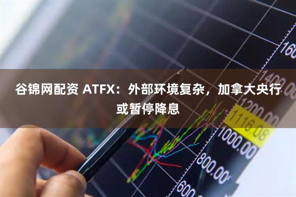 谷锦网配资 ATFX：外部环境复杂，加拿大央行或暂停降息