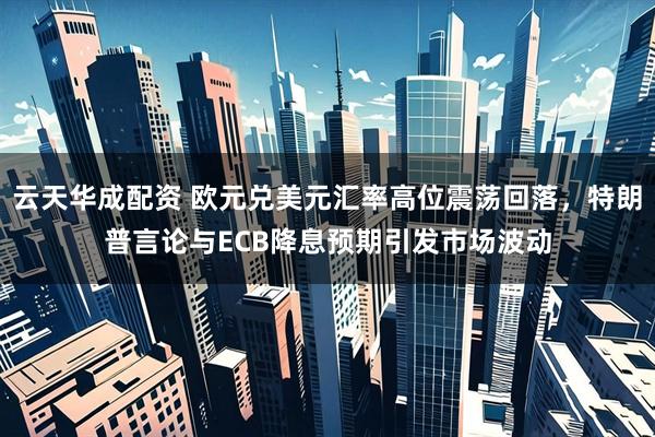 云天华成配资 欧元兑美元汇率高位震荡回落，特朗普言论与ECB降息预期引发市场波动