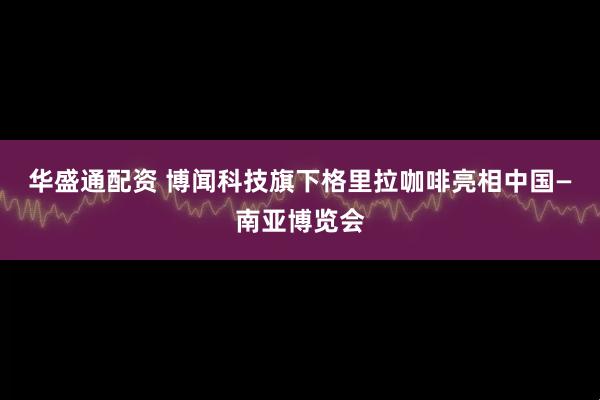 华盛通配资 博闻科技旗下格里拉咖啡亮相中国—南亚博览会
