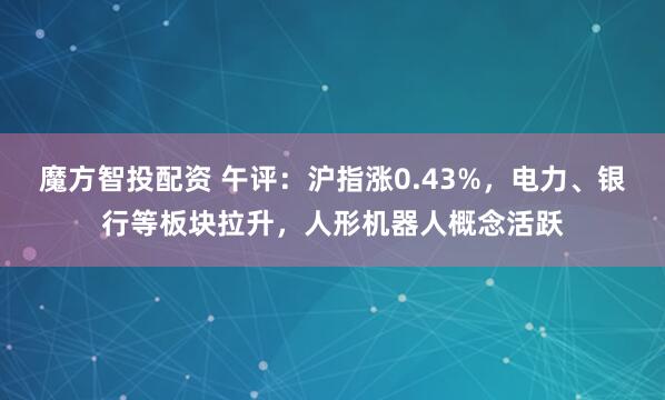 魔方智投配资 午评：沪指涨0.43%，电力、银行等板块拉升，人形机器人概念活跃