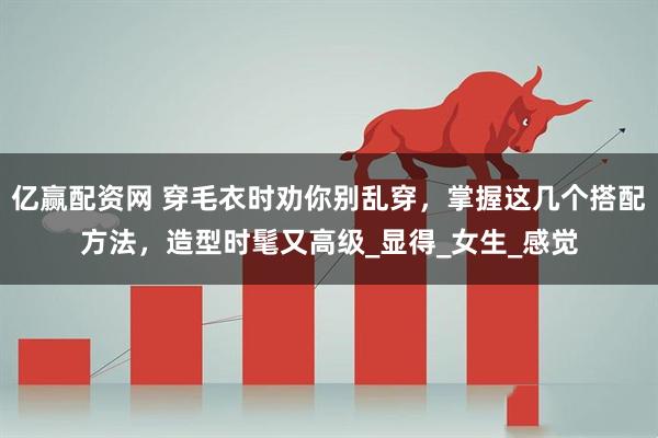 亿赢配资网 穿毛衣时劝你别乱穿，掌握这几个搭配方法，造型时髦又高级_显得_女生_感觉
