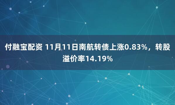 付融宝配资 11月11日南航转债上涨0.83%，转股溢价率14.19%