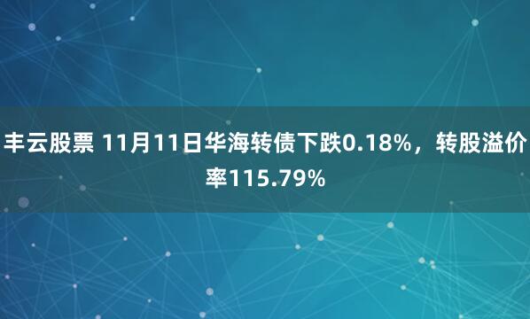 丰云股票 11月11日华海转债下跌0.18%，转股溢价率115.79%