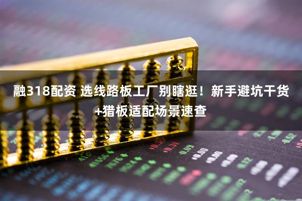 融318配资 选线路板工厂别瞎逛！新手避坑干货+猎板适配场景速查