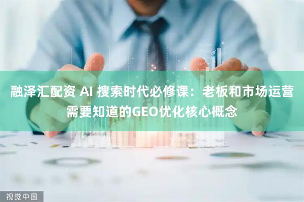 融泽汇配资 AI 搜索时代必修课：老板和市场运营需要知道的GEO优化核心概念