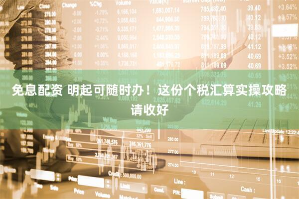 免息配资 明起可随时办！这份个税汇算实操攻略请收好
