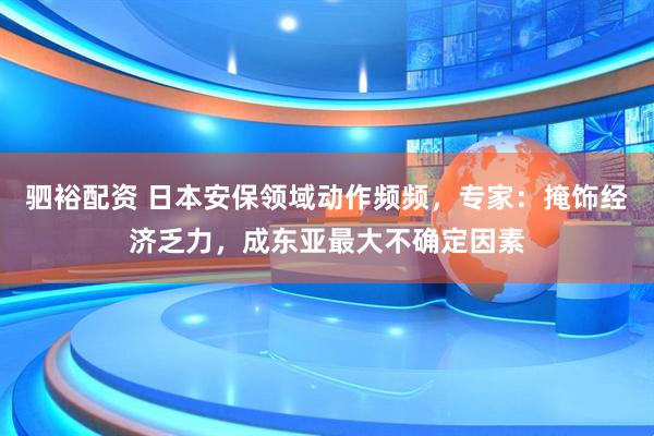 驷裕配资 日本安保领域动作频频，专家：掩饰经济乏力，成东亚最大不确定因素