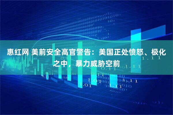 惠红网 美前安全高官警告：美国正处愤怒、极化之中，暴力威胁空前