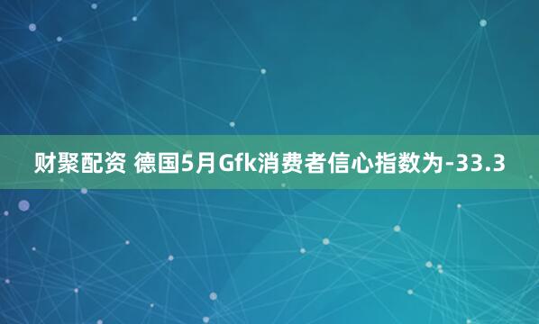 财聚配资 德国5月Gfk消费者信心指数为-33.3