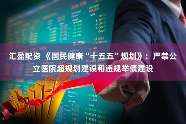 汇盈配资 《国民健康“十五五”规划》：严禁公立医院超规划建设和违规举债建设